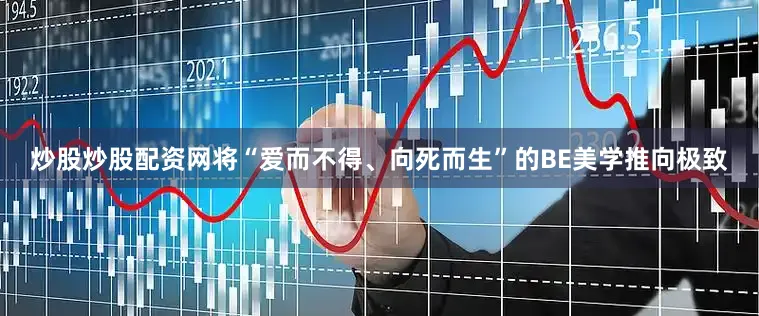 炒股炒股配资网将“爱而不得、向死而生”的BE美学推向极致