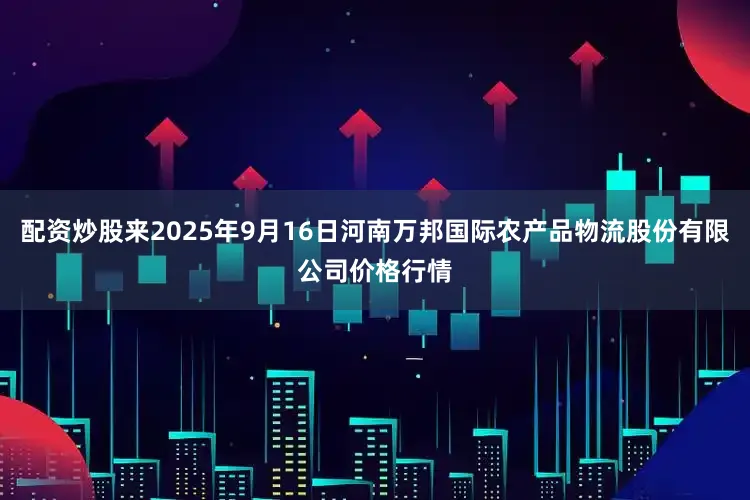 配资炒股来2025年9月16日河南万邦国际农产品物流股份有限公司价格行情