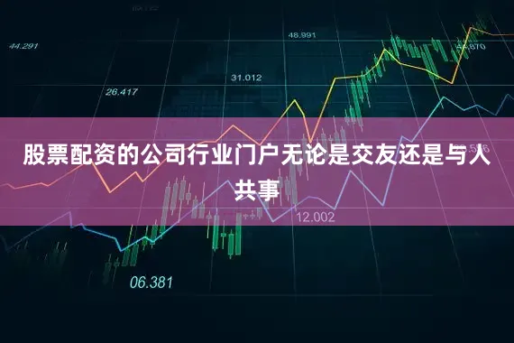 股票配资的公司行业门户无论是交友还是与人共事
