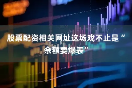 股票配资相关网址这场戏不止是“余额要爆表”