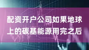 配资开户公司如果地球上的碳基能源用完之后