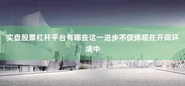 实盘股票杠杆平台有哪些这一进步不仅体现在开阔环境中