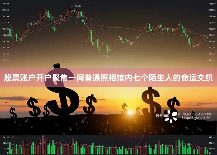 股票账户开户聚焦一间普通照相馆内七个陌生人的命运交织