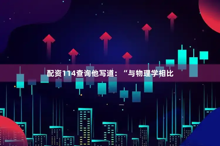 配资114查询他写道：“与物理学相比