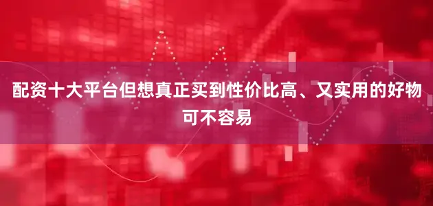 配资十大平台但想真正买到性价比高、又实用的好物可不容易