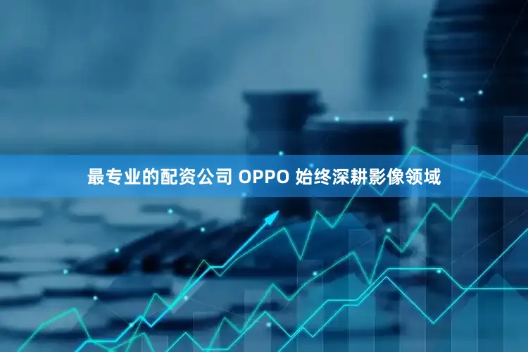最专业的配资公司 OPPO 始终深耕影像领域